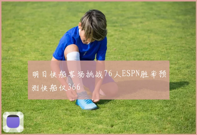 明日快船客场挑战76人ESPN胜率预测快船仅366