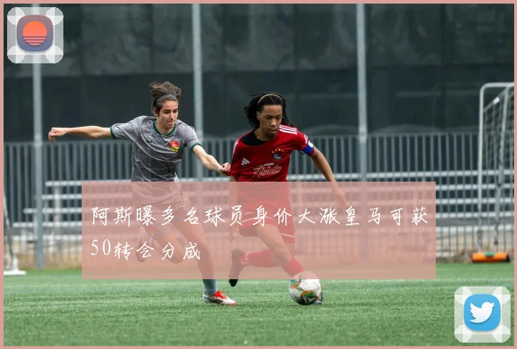 阿斯曝多名球员身价大涨皇马可获50转会分成