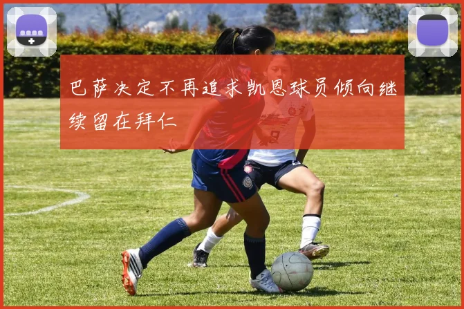 巴萨决定不再追求凯恩球员倾向继续留在拜仁