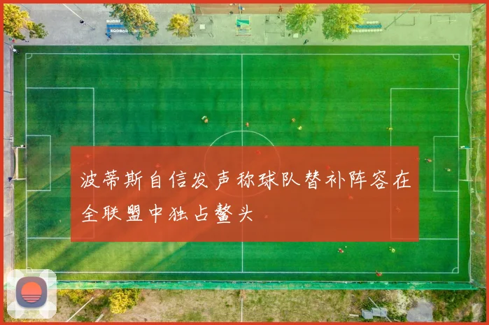 波蒂斯自信发声称球队替补阵容在全联盟中独占鳌头