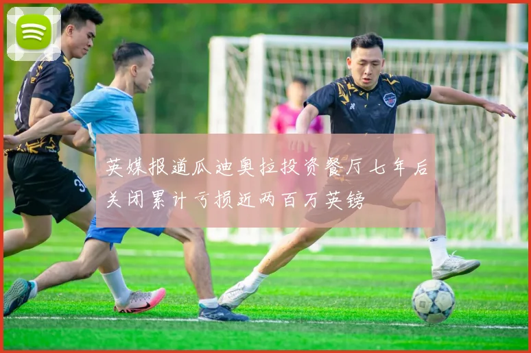 英媒报道瓜迪奥拉投资餐厅七年后关闭累计亏损近两百万英镑