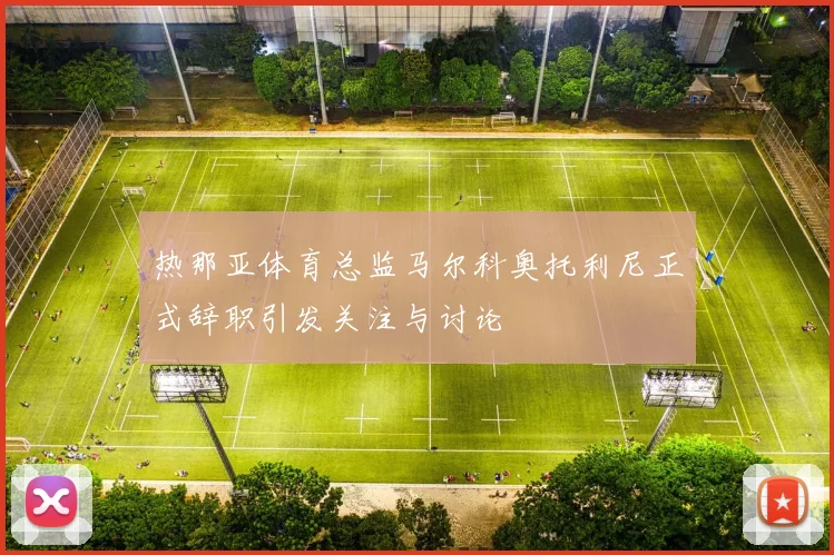 热那亚体育总监马尔科奥托利尼正式辞职引发关注与讨论