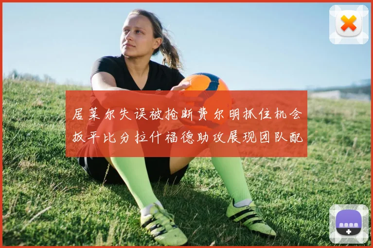 居莱尔失误被抢断费尔明抓住机会扳平比分拉什福德助攻展现团队配合