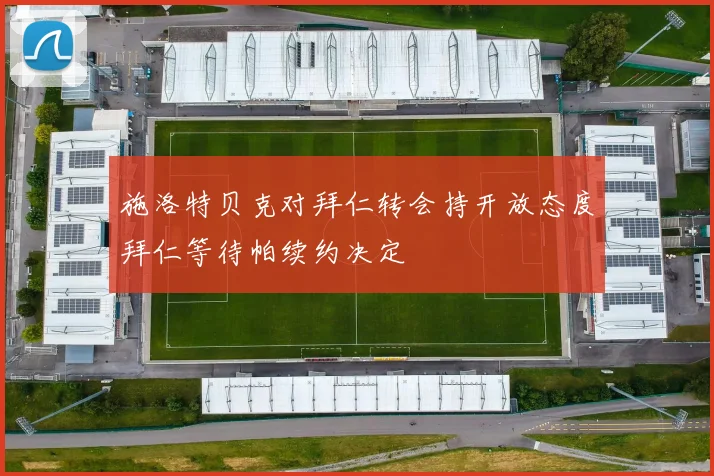 施洛特贝克对拜仁转会持开放态度拜仁等待帕续约决定