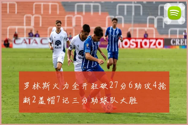 罗林斯火力全开狂砍27分6助攻4抢断2盖帽7记三分助球队大胜