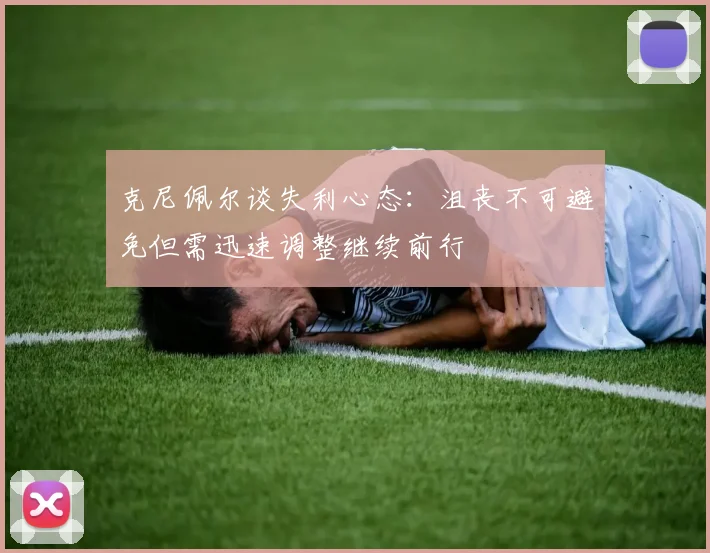 克尼佩尔谈失利心态：沮丧不可避免但需迅速调整继续前行