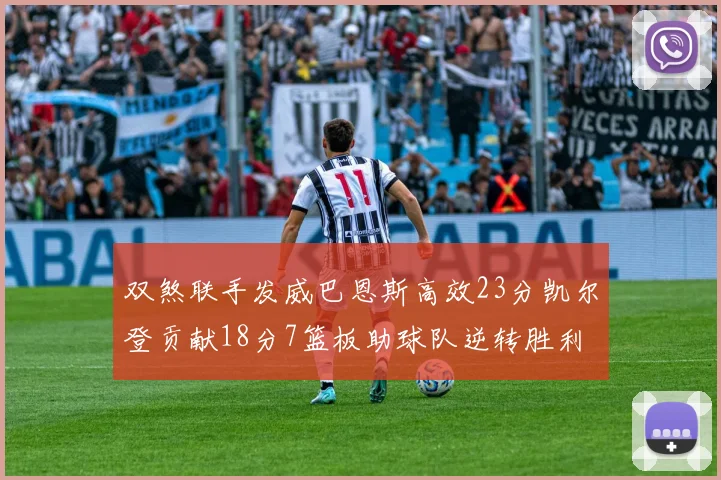 双煞联手发威巴恩斯高效23分凯尔登贡献18分7篮板助球队逆转胜利