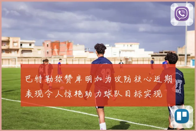 巴特勒称赞库明加为攻防核心近期表现令人惊艳助力球队目标实现