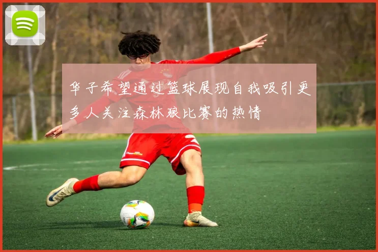 华子希望通过篮球展现自我吸引更多人关注森林狼比赛的热情