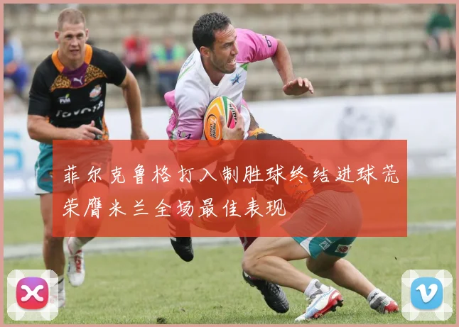 菲尔克鲁格打入制胜球终结进球荒荣膺米兰全场最佳表现