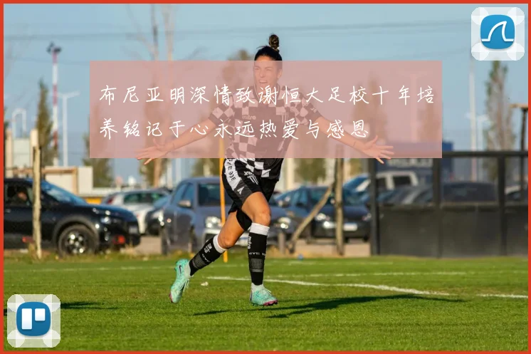 布尼亚明深情致谢恒大足校十年培养铭记于心永远热爱与感恩