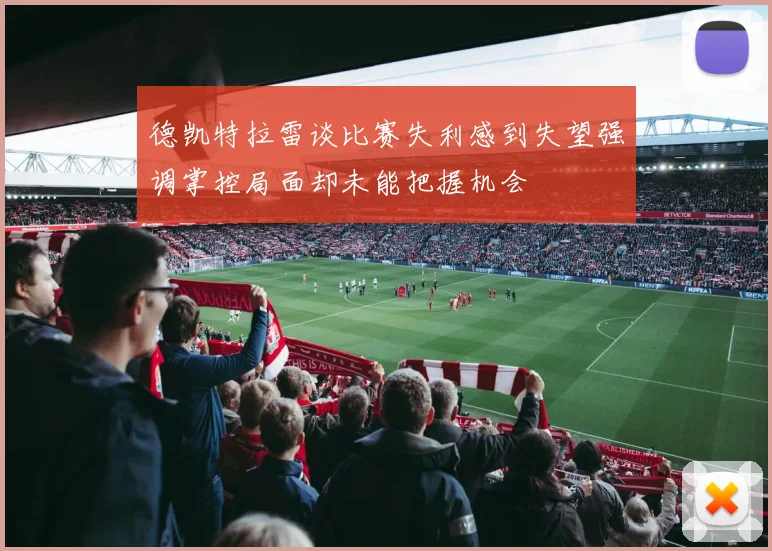 德凯特拉雷谈比赛失利感到失望强调掌控局面却未能把握机会