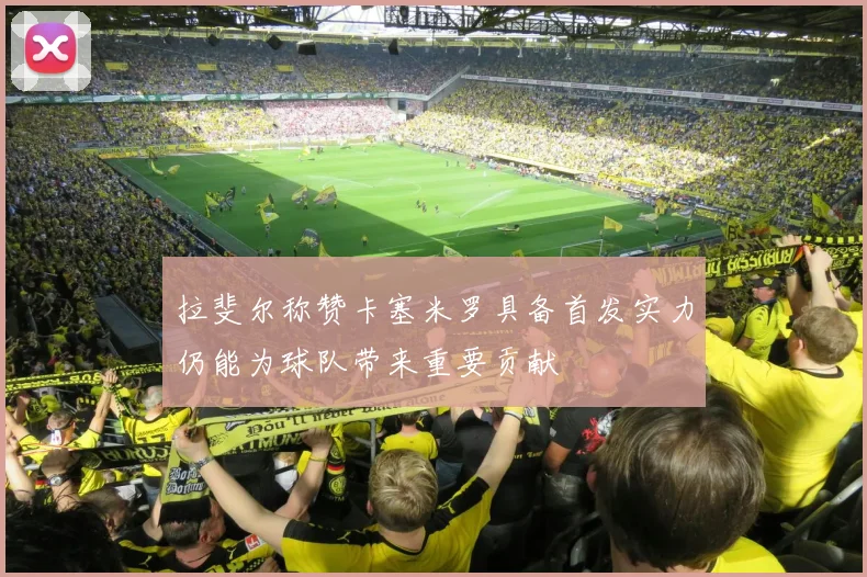 拉斐尔称赞卡塞米罗具备首发实力仍能为球队带来重要贡献