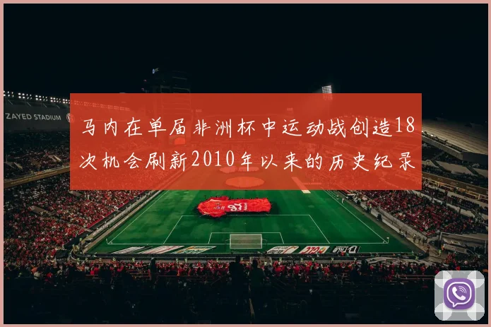 马内在单届非洲杯中运动战创造18次机会刷新2010年以来的历史纪录
