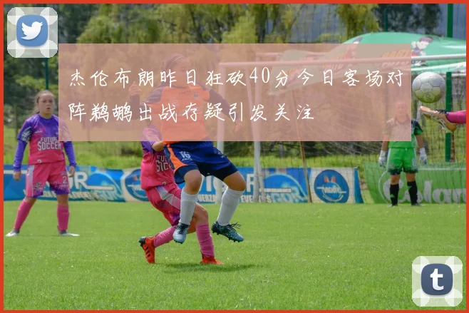 杰伦布朗昨日狂砍40分今日客场对阵鹈鹕出战存疑引发关注