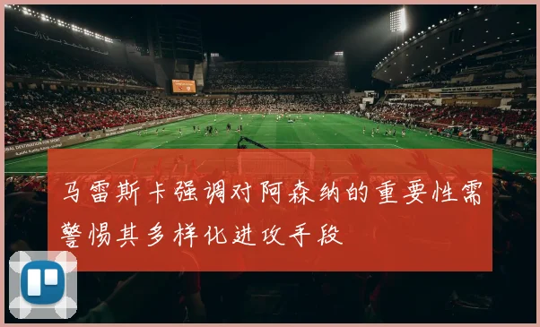 马雷斯卡强调对阿森纳的重要性需警惕其多样化进攻手段