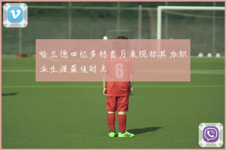 哈兰德回忆多特首月表现称其为职业生涯最佳时光