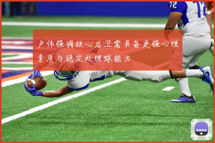 卢伟强调核心后卫需具备更强心理素质与稳定处理球能力