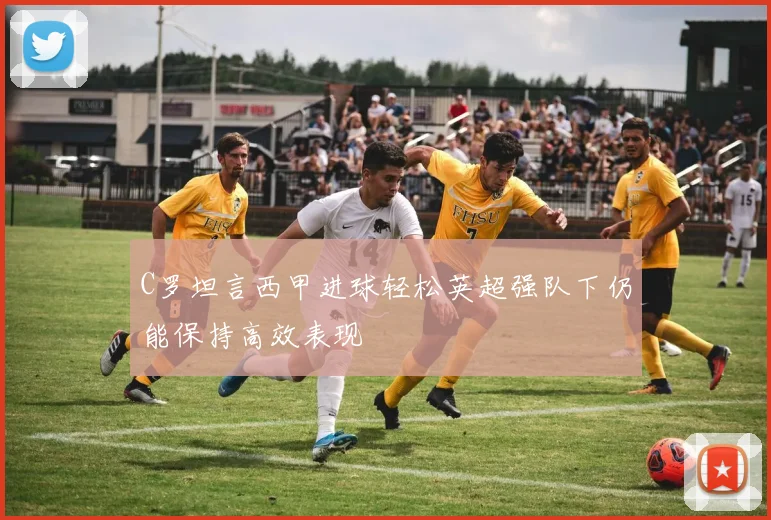 C罗坦言西甲进球轻松英超强队下仍能保持高效表现