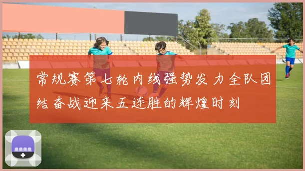常规赛第七轮内线强势发力全队团结奋战迎来五连胜的辉煌时刻