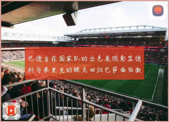 巴德吉在国家队的出色表现彰显德科与弗里克的眼光回归巴萨面临激烈竞争挑战