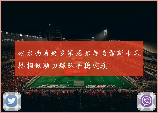 切尔西看好罗塞尼尔与马雷斯卡风格相似助力球队平稳过渡
