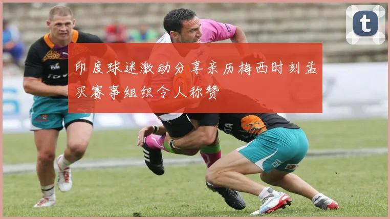 印度球迷激动分享亲历梅西时刻孟买赛事组织令人称赞