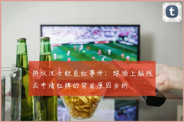 热议汪士钦直红事件：球场上脑残式申请红牌的背后原因分析