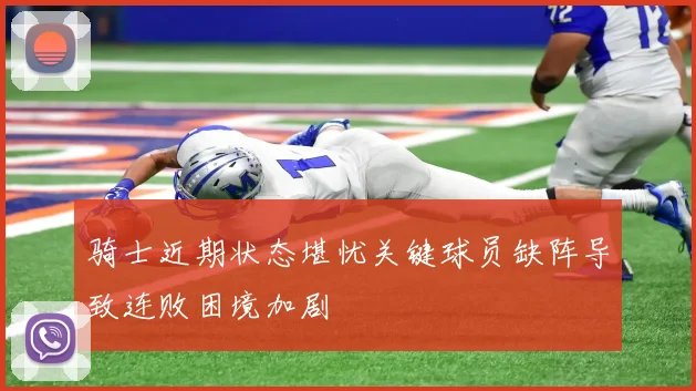 骑士近期状态堪忧关键球员缺阵导致连败困境加剧