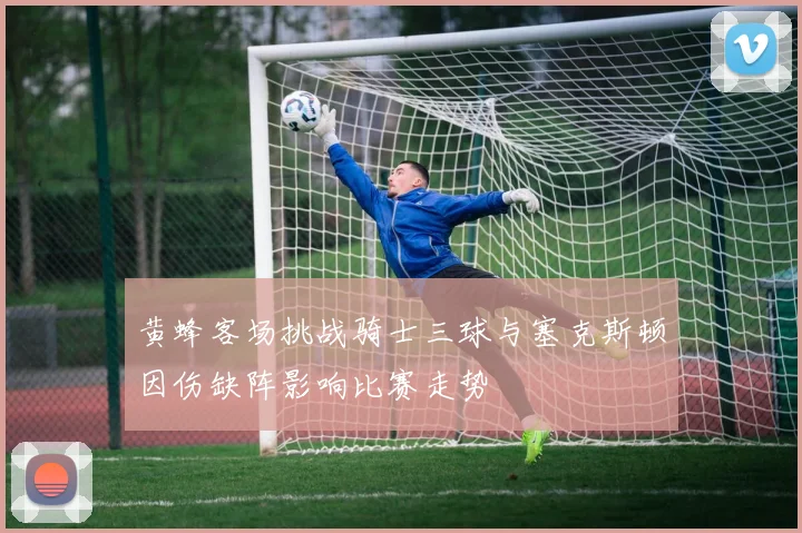 黄蜂客场挑战骑士三球与塞克斯顿因伤缺阵影响比赛走势