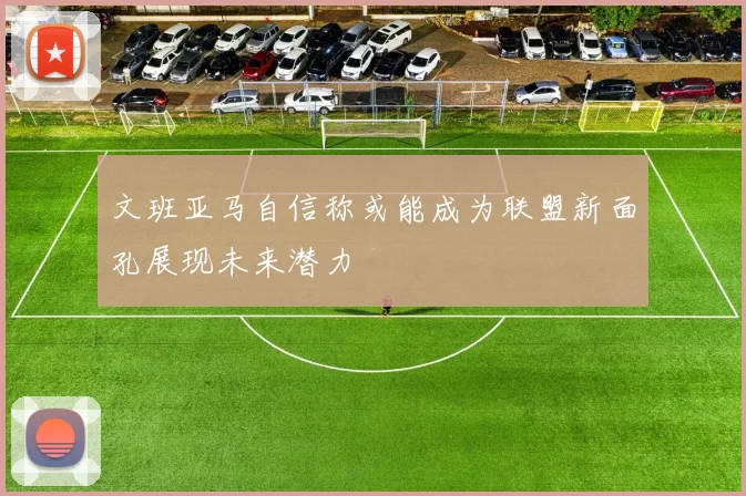 文班亚马自信称或能成为联盟新面孔展现未来潜力