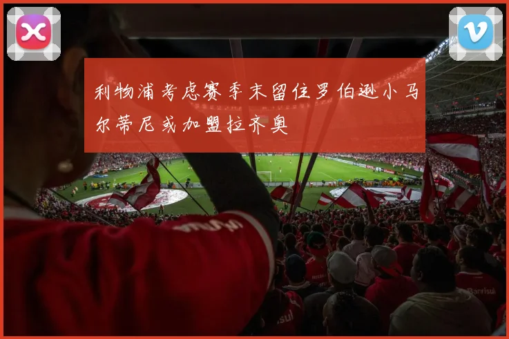 利物浦考虑赛季末留住罗伯逊小马尔蒂尼或加盟拉齐奥