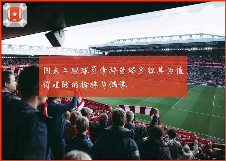 国米年轻球员崇拜劳塔罗称其为值得追随的榜样与偶像