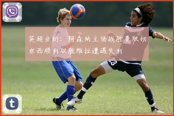 英超分析：阿森纳主场战胜曼联切尔西顺利取胜维拉遭遇失利
