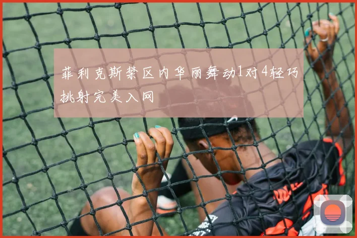 菲利克斯禁区内华丽舞动1对4轻巧挑射完美入网