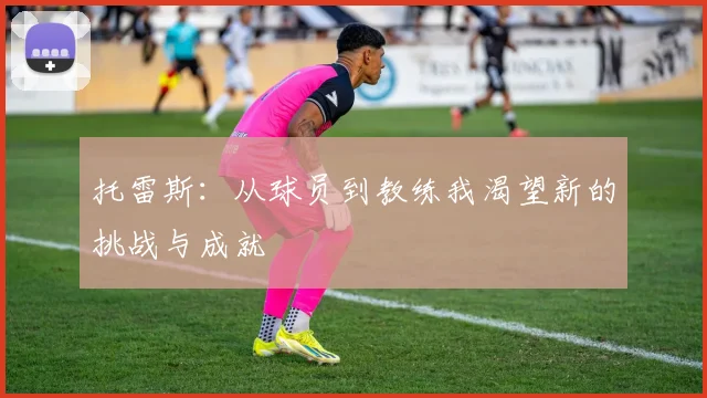 托雷斯：从球员到教练我渴望新的挑战与成就