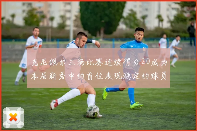 克尼佩尔三场比赛连续得分20成为本届新秀中的首位表现稳定的球员