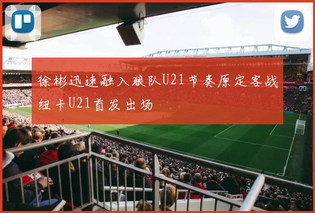 徐彬迅速融入狼队U21节奏原定客战纽卡U21首发出场