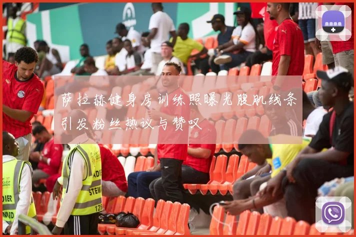 萨拉赫健身房训练照曝光腹肌线条引发粉丝热议与赞叹