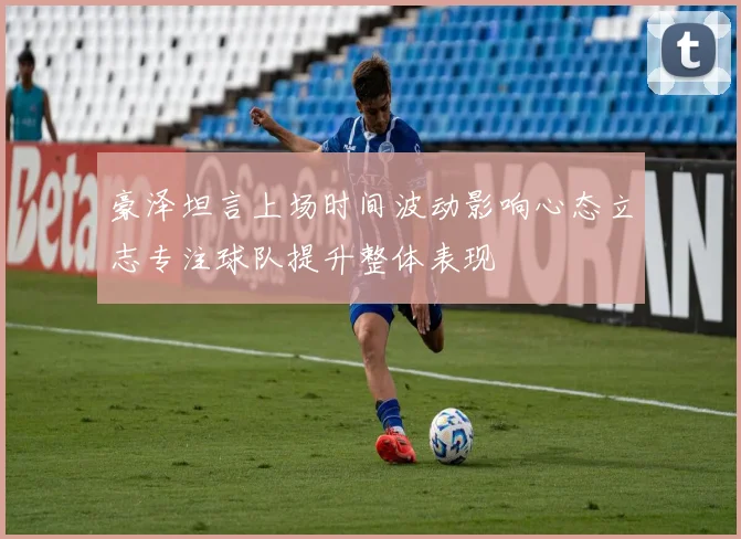 豪泽坦言上场时间波动影响心态立志专注球队提升整体表现