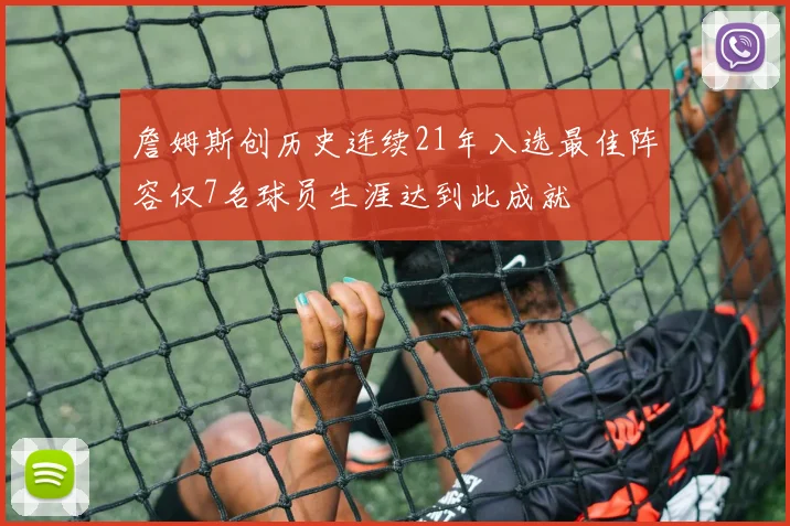 詹姆斯创历史连续21年入选最佳阵容仅7名球员生涯达到此成就