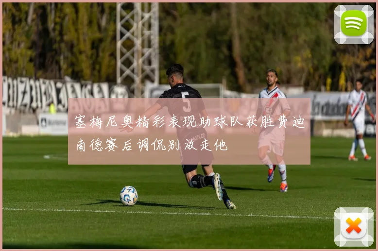 塞梅尼奥精彩表现助球队获胜费迪南德赛后调侃别放走他