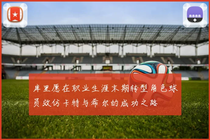 库里愿在职业生涯末期转型角色球员效仿卡特与希尔的成功之路
