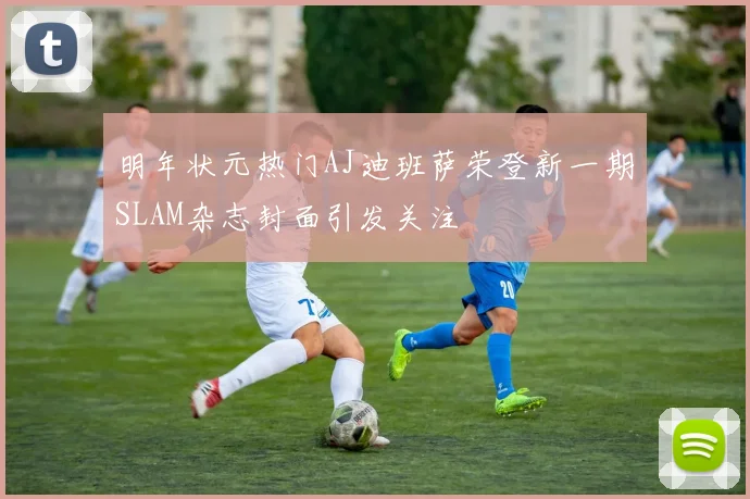 明年状元热门AJ迪班萨荣登新一期SLAM杂志封面引发关注