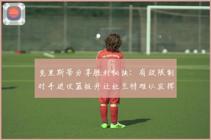 克里斯蒂分享胜利秘诀：有效限制对手进攻篮板并让杜兰特难以发挥