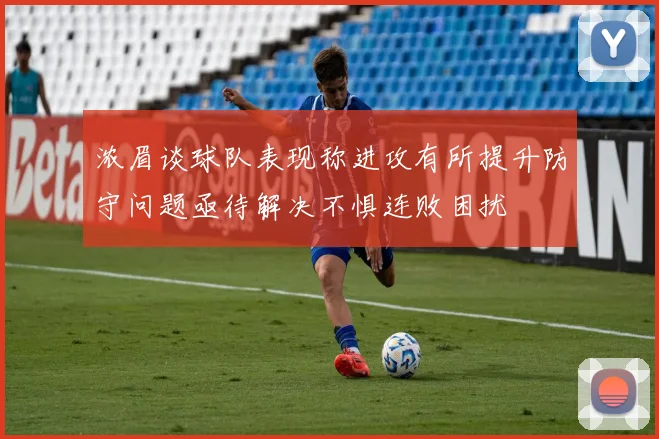 浓眉谈球队表现称进攻有所提升防守问题亟待解决不惧连败困扰