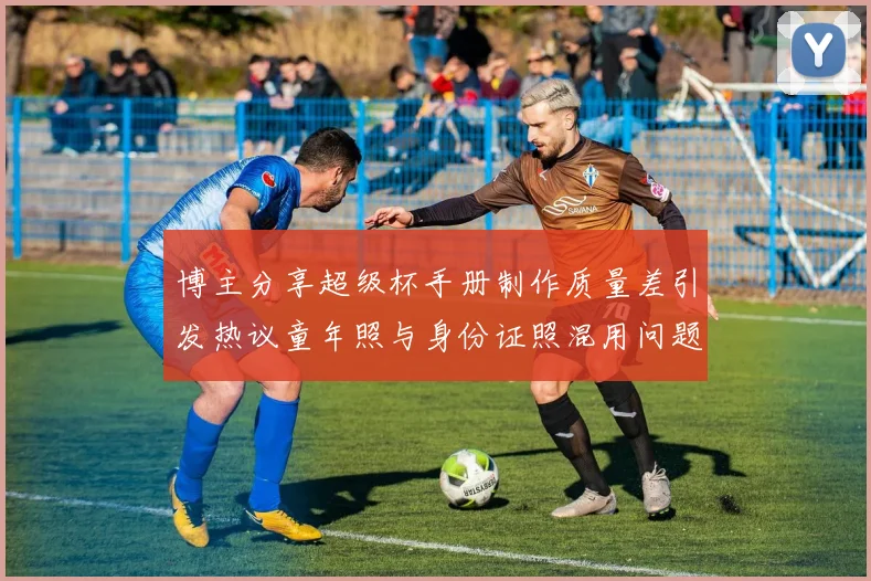博主分享超级杯手册制作质量差引发热议童年照与身份证照混用问题曝光