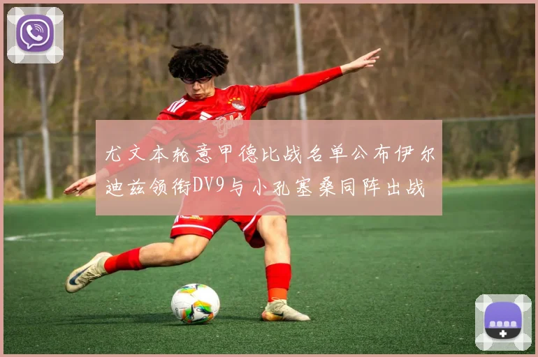 尤文本轮意甲德比战名单公布伊尔迪兹领衔DV9与小孔塞桑同阵出战