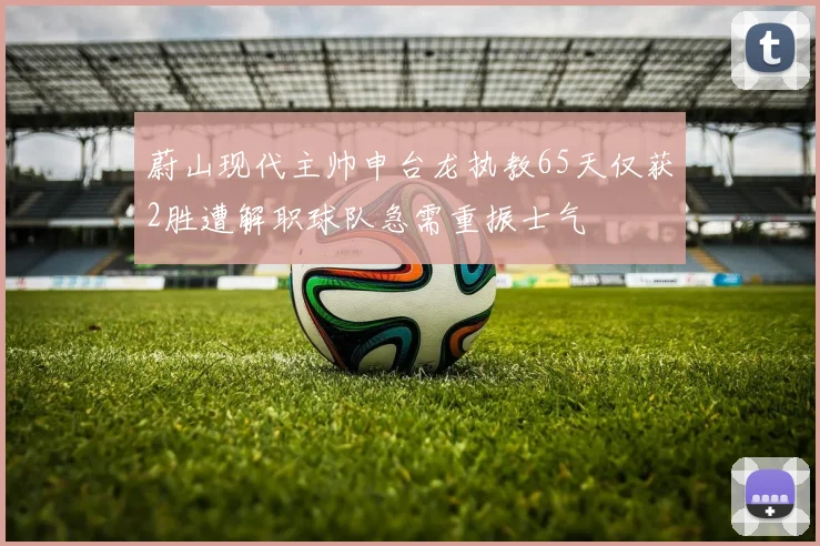 蔚山现代主帅申台龙执教65天仅获2胜遭解职球队急需重振士气