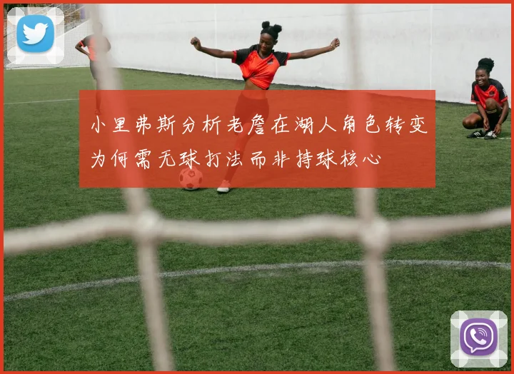 小里弗斯分析老詹在湖人角色转变为何需无球打法而非持球核心